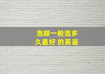 泡脚一般泡多久最好 的英语