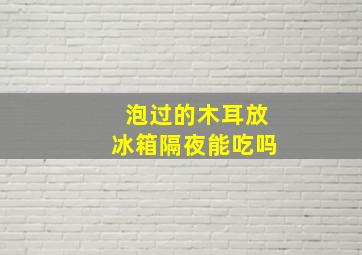 泡过的木耳放冰箱隔夜能吃吗