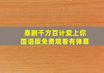 泰剧千方百计爱上你国语版免费观看有弹幕