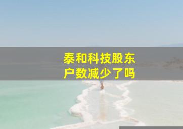 泰和科技股东户数减少了吗