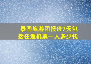 泰国旅游团报价7天包括往返机票一人多少钱