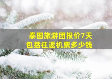 泰国旅游团报价7天包括往返机票多少钱