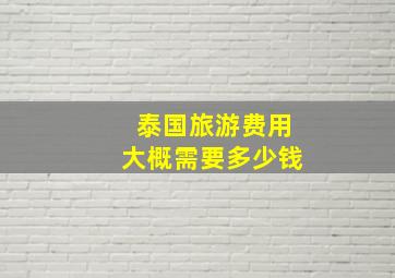 泰国旅游费用大概需要多少钱