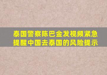 泰国警察陈巴金发视频紧急提醒中国去泰国的风险提示