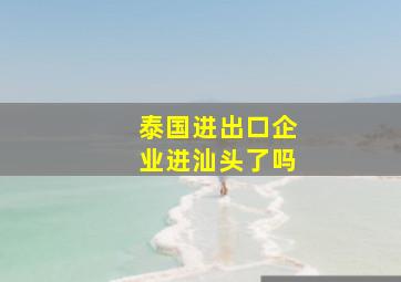 泰国进出口企业进汕头了吗