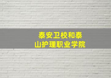 泰安卫校和泰山护理职业学院