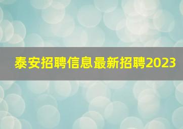 泰安招聘信息最新招聘2023