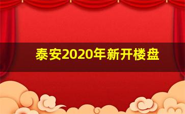 泰安2020年新开楼盘