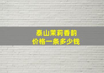 泰山茉莉香韵价格一条多少钱