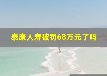 泰康人寿被罚68万元了吗