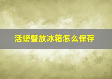 活螃蟹放冰箱怎么保存