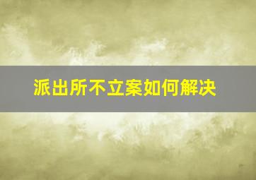 派出所不立案如何解决