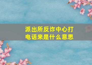 派出所反诈中心打电话来是什么意思