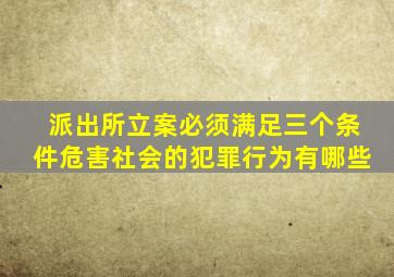 派出所立案必须满足三个条件危害社会的犯罪行为有哪些