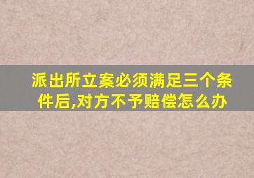 派出所立案必须满足三个条件后,对方不予赔偿怎么办