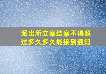 派出所立案结案不得超过多久多久能接到通知