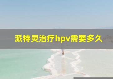 派特灵治疗hpv需要多久