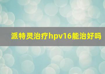 派特灵治疗hpv16能治好吗