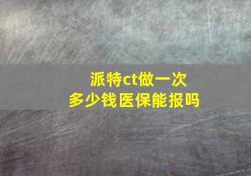 派特ct做一次多少钱医保能报吗