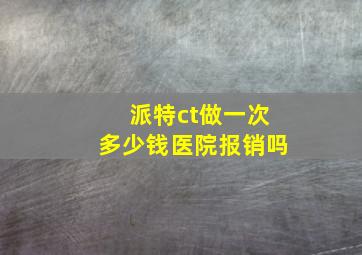 派特ct做一次多少钱医院报销吗