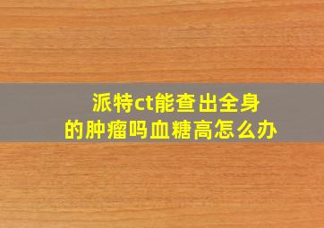 派特ct能查出全身的肿瘤吗血糖高怎么办