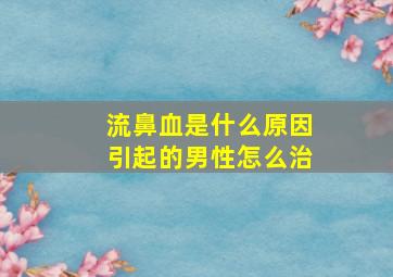 流鼻血是什么原因引起的男性怎么治