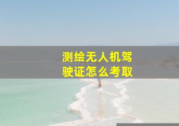 测绘无人机驾驶证怎么考取