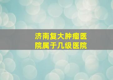 济南复大肿瘤医院属于几级医院