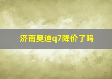 济南奥迪q7降价了吗