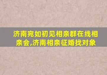 济南宛如初见相亲群在线相亲会,济南相亲征婚找对象