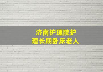 济南护理院护理长期卧床老人