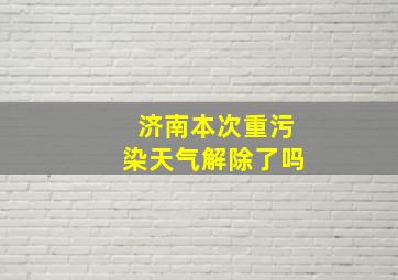 济南本次重污染天气解除了吗