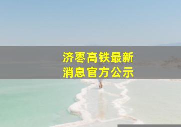 济枣高铁最新消息官方公示