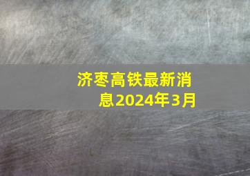 济枣高铁最新消息2024年3月