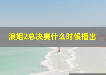 浪姐2总决赛什么时候播出