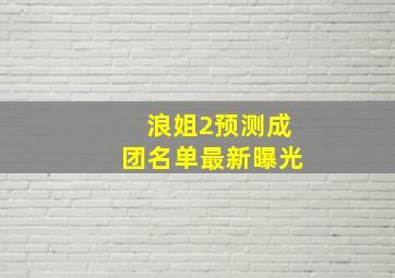 浪姐2预测成团名单最新曝光