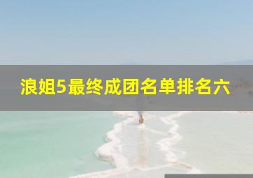 浪姐5最终成团名单排名六