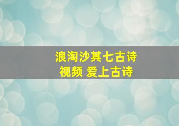 浪淘沙其七古诗视频 爱上古诗