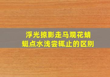 浮光掠影走马观花蜻蜓点水浅尝辄止的区别