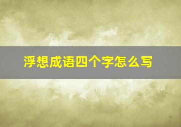 浮想成语四个字怎么写