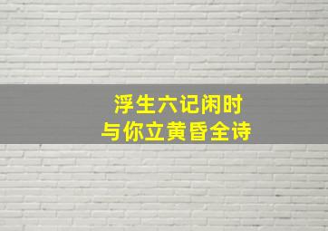 浮生六记闲时与你立黄昏全诗