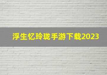 浮生忆玲珑手游下载2023