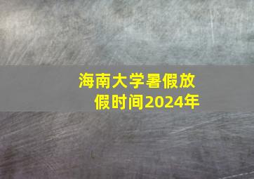 海南大学暑假放假时间2024年