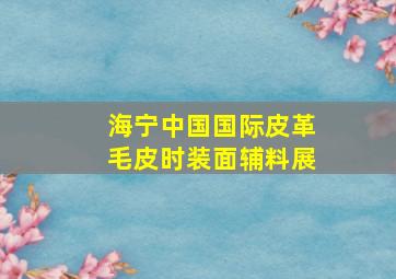 海宁中国国际皮革毛皮时装面辅料展