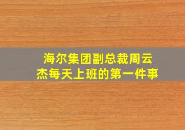 海尔集团副总裁周云杰每天上班的第一件事