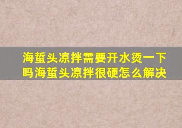 海蜇头凉拌需要开水烫一下吗海蜇头凉拌很硬怎么解决