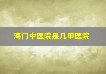 海门中医院是几甲医院