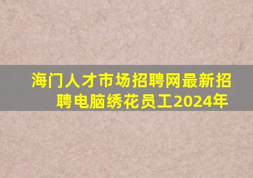 海门人才市场招聘网最新招聘电脑绣花员工2024年