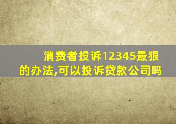 消费者投诉12345最狠的办法,可以投诉贷款公司吗