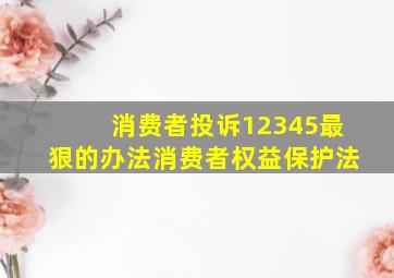 消费者投诉12345最狠的办法消费者权益保护法